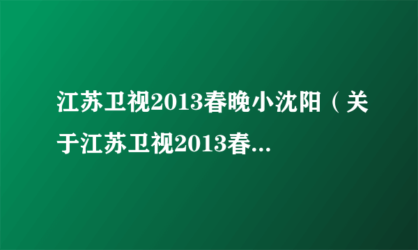 江苏卫视2013春晚小沈阳（关于江苏卫视2013春晚小沈阳的简介）