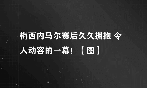 梅西内马尔赛后久久拥抱 令人动容的一幕！【图】