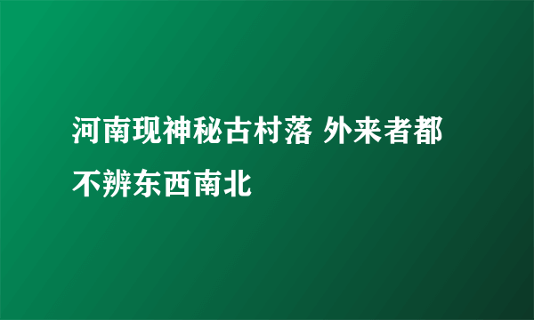 河南现神秘古村落 外来者都不辨东西南北