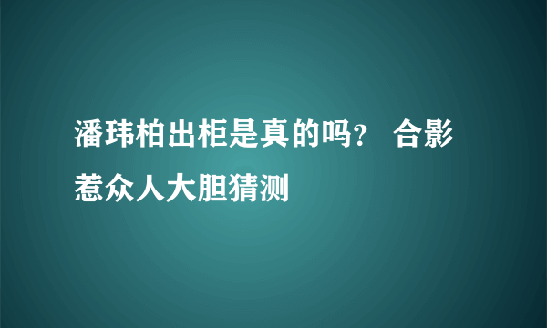 潘玮柏出柜是真的吗？ 合影惹众人大胆猜测