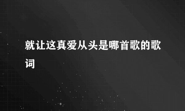 就让这真爱从头是哪首歌的歌词