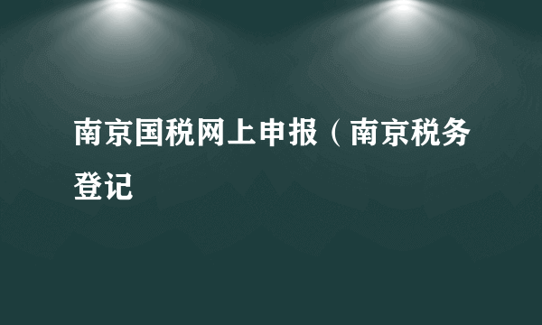 南京国税网上申报（南京税务登记