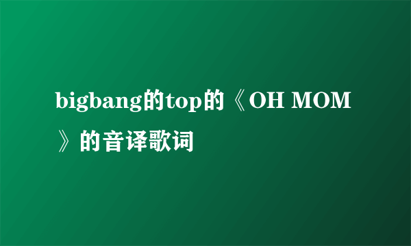 bigbang的top的《OH MOM》的音译歌词