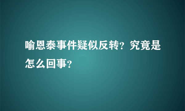 喻恩泰事件疑似反转？究竟是怎么回事？