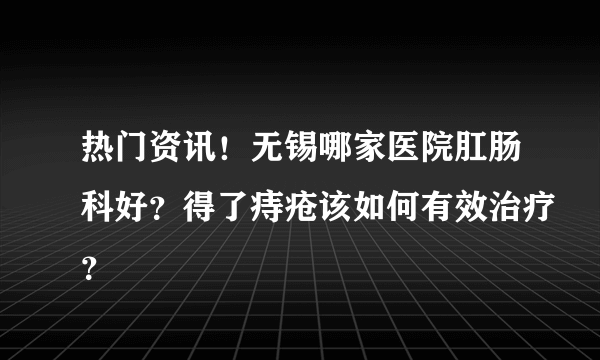 热门资讯！无锡哪家医院肛肠科好？得了痔疮该如何有效治疗？