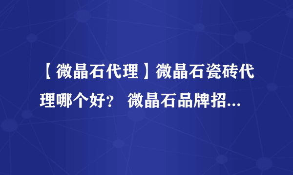 【微晶石代理】微晶石瓷砖代理哪个好？ 微晶石品牌招商加盟代理