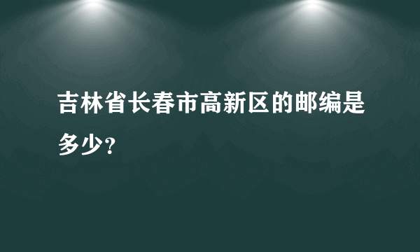 吉林省长春市高新区的邮编是多少？