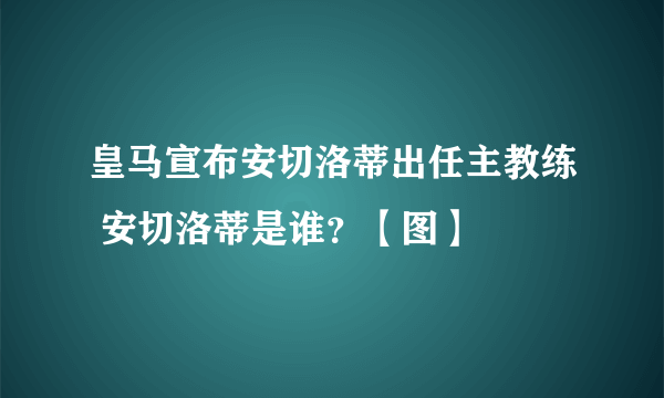 皇马宣布安切洛蒂出任主教练 安切洛蒂是谁？【图】