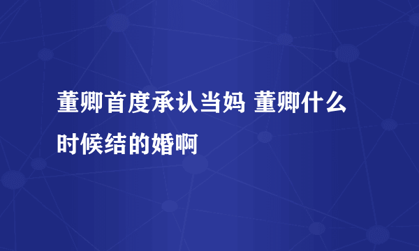 董卿首度承认当妈 董卿什么时候结的婚啊