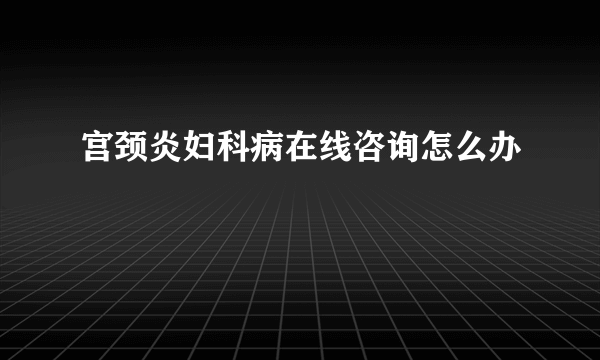 宫颈炎妇科病在线咨询怎么办