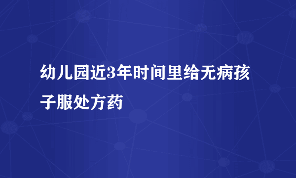 幼儿园近3年时间里给无病孩子服处方药