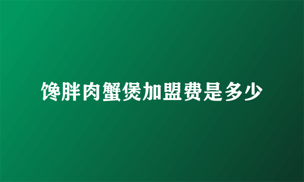 馋胖肉蟹煲加盟费是多少