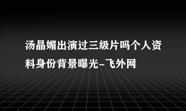 汤晶媚出演过三级片吗个人资料身份背景曝光-飞外网