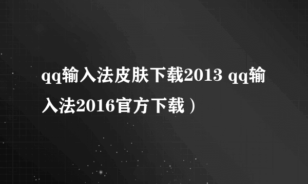 qq输入法皮肤下载2013 qq输入法2016官方下载）