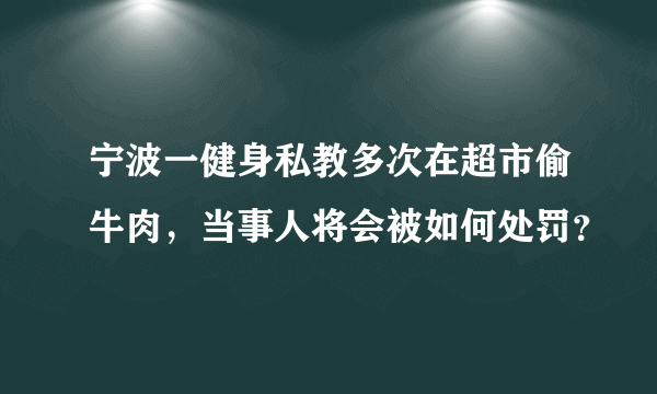 宁波一健身私教多次在超市偷牛肉，当事人将会被如何处罚？