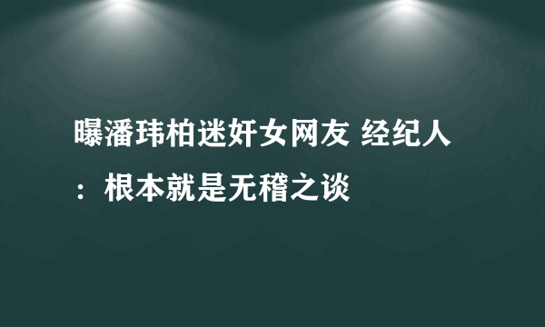 曝潘玮柏迷奸女网友 经纪人：根本就是无稽之谈