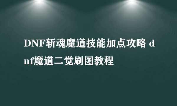 DNF斩魂魔道技能加点攻略 dnf魔道二觉刷图教程