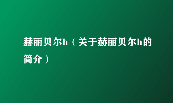 赫丽贝尔h（关于赫丽贝尔h的简介）