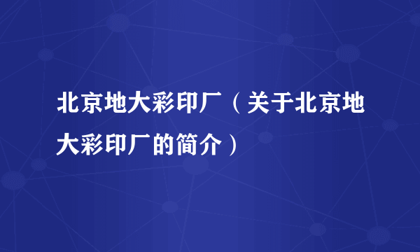 北京地大彩印厂（关于北京地大彩印厂的简介）