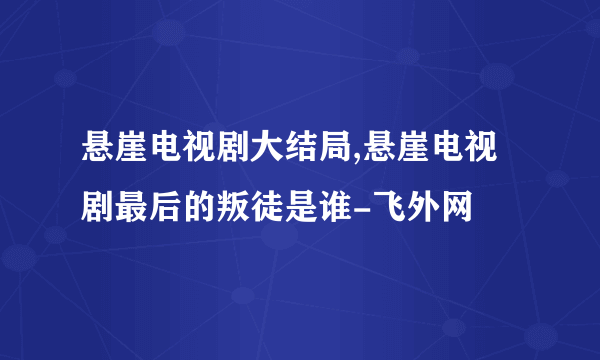 悬崖电视剧大结局,悬崖电视剧最后的叛徒是谁-飞外网