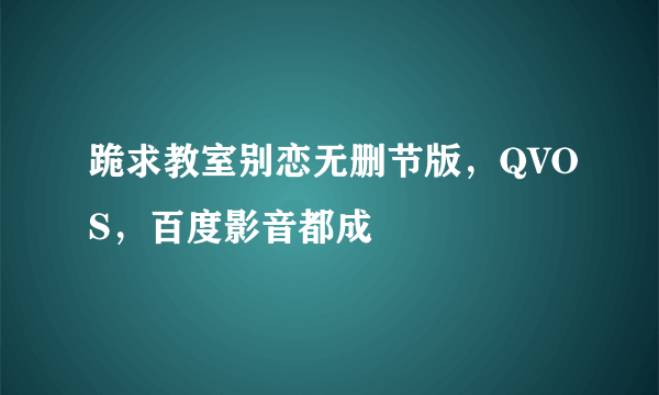 跪求教室别恋无删节版，QVOS，百度影音都成