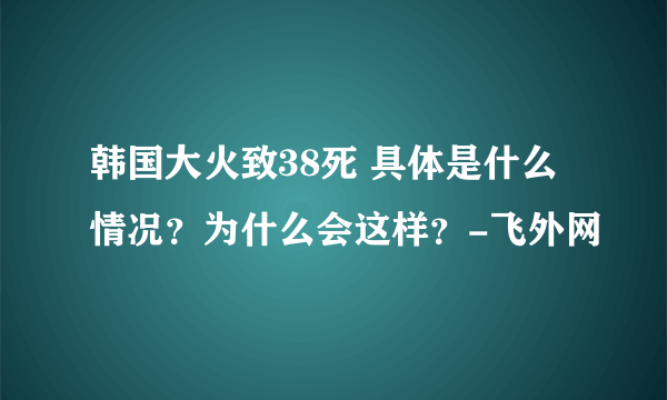 韩国大火致38死 具体是什么情况？为什么会这样？-飞外网