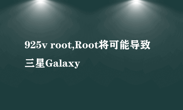 925v root,Root将可能导致三星Galaxy