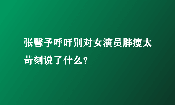 张馨予呼吁别对女演员胖瘦太苛刻说了什么？