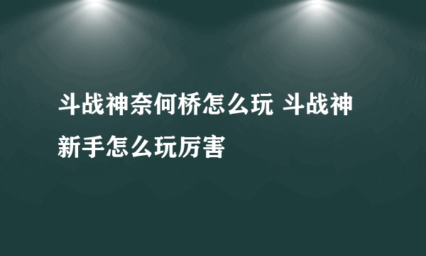 斗战神奈何桥怎么玩 斗战神新手怎么玩厉害