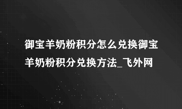 御宝羊奶粉积分怎么兑换御宝羊奶粉积分兑换方法_飞外网