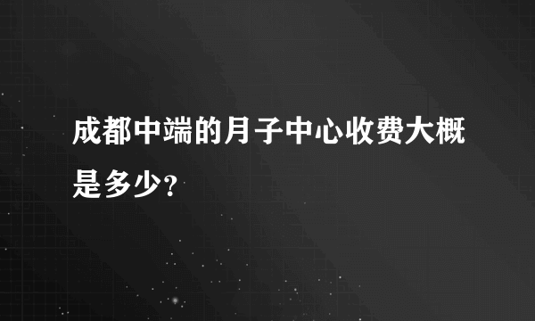 成都中端的月子中心收费大概是多少？