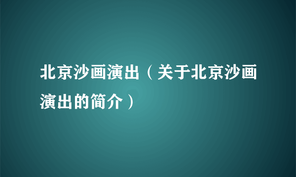 北京沙画演出（关于北京沙画演出的简介）