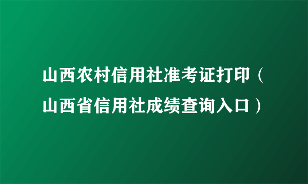 山西农村信用社准考证打印（山西省信用社成绩查询入口）