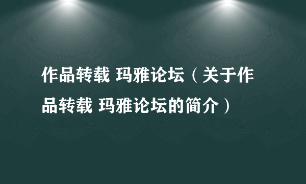 作品转载 玛雅论坛（关于作品转载 玛雅论坛的简介）