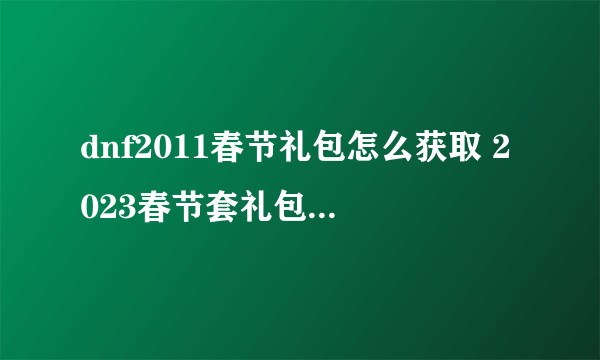 dnf2011春节礼包怎么获取 2023春节套礼包内容详解