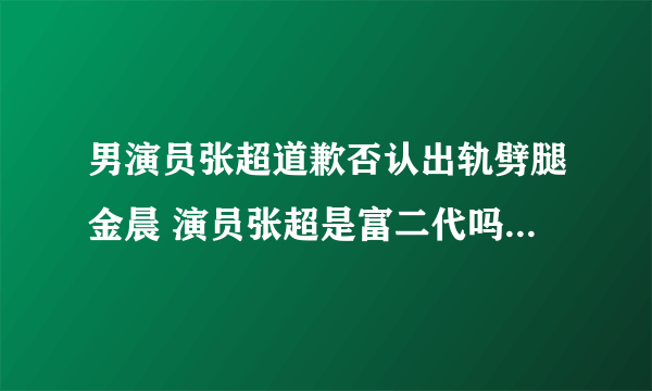 男演员张超道歉否认出轨劈腿金晨 演员张超是富二代吗个人资料