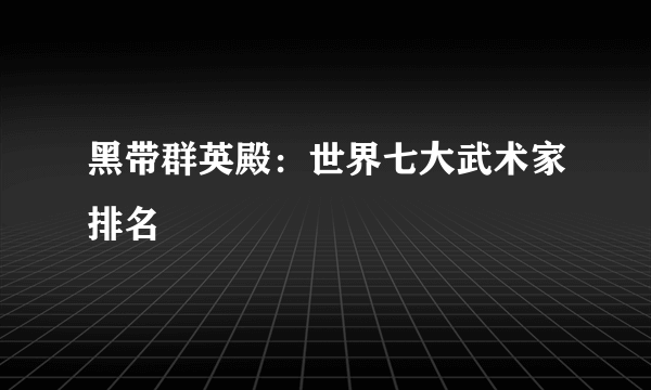 黑带群英殿：世界七大武术家排名