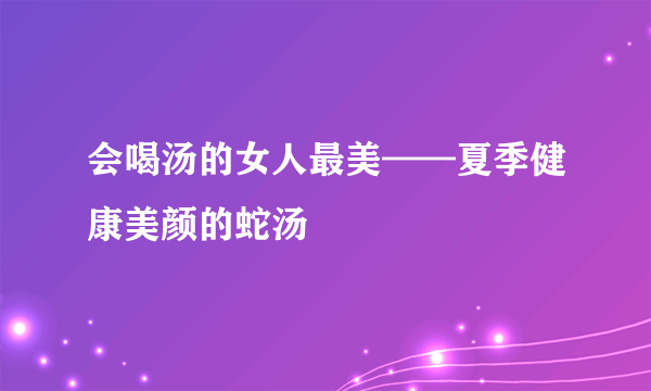 会喝汤的女人最美——夏季健康美颜的蛇汤