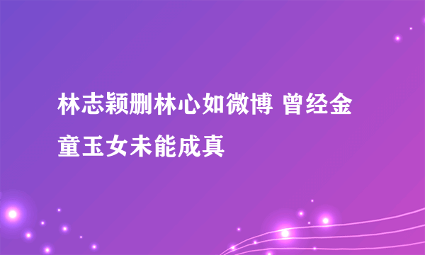 林志颖删林心如微博 曾经金童玉女未能成真