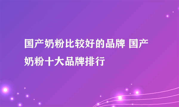 国产奶粉比较好的品牌 国产奶粉十大品牌排行