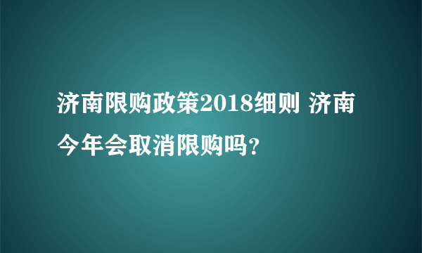 济南限购政策2018细则 济南今年会取消限购吗？