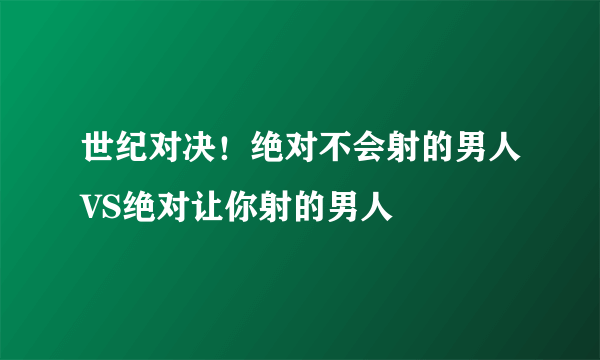 世纪对决！绝对不会射的男人VS绝对让你射的男人