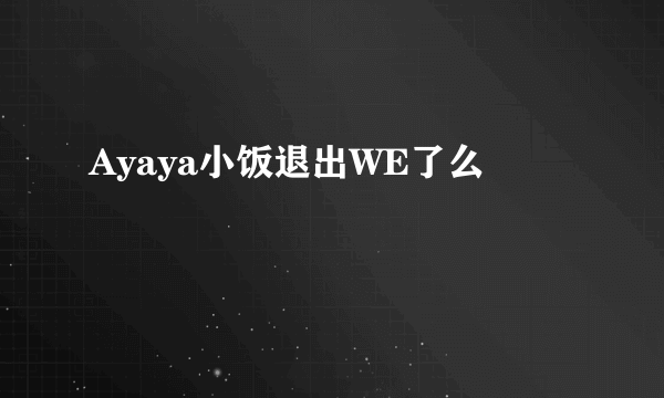 Ayaya小饭退出WE了么