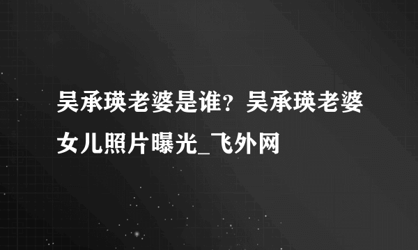 吴承瑛老婆是谁？吴承瑛老婆女儿照片曝光_飞外网