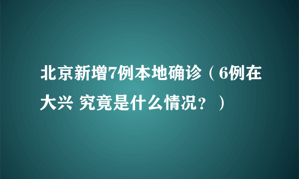 北京新增7例本地确诊（6例在大兴 究竟是什么情况？）