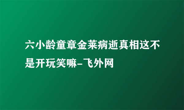 六小龄童章金莱病逝真相这不是开玩笑嘛-飞外网