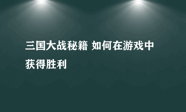 三国大战秘籍 如何在游戏中获得胜利