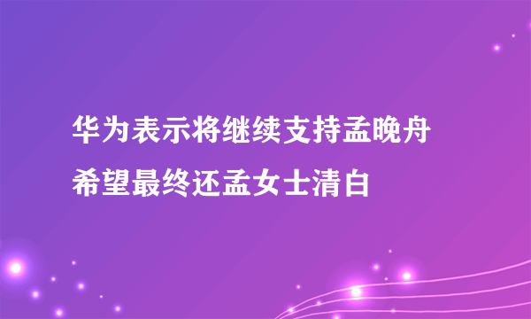 华为表示将继续支持孟晚舟 希望最终还孟女士清白