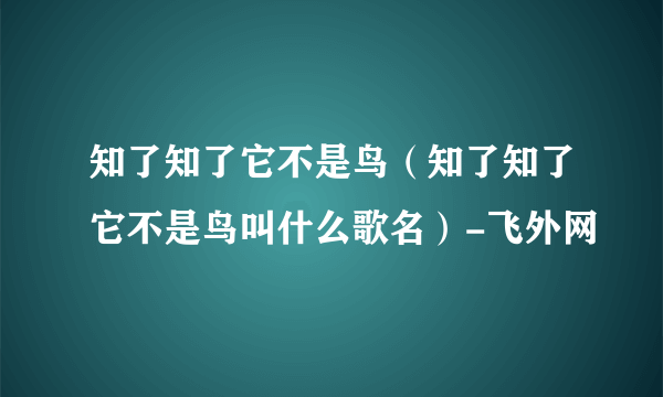 知了知了它不是鸟（知了知了它不是鸟叫什么歌名）-飞外网