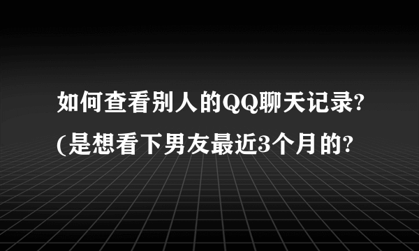 如何查看别人的QQ聊天记录?(是想看下男友最近3个月的?